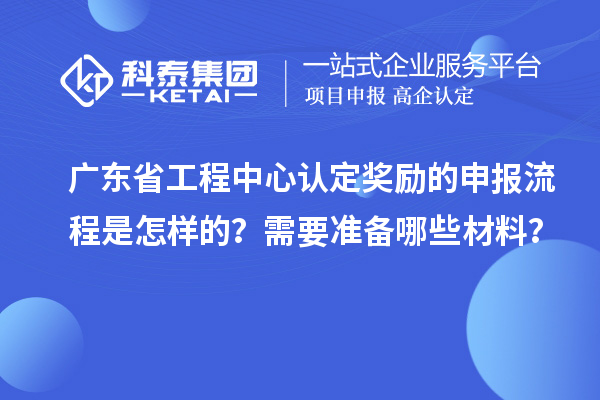 廣東省工程中心認定獎勵的申報流程是怎樣的？需要準(zhǔn)備哪些材料？