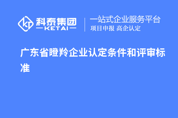 廣東省瞪羚企業(yè)認定條件和評審標(biāo)準(zhǔn)