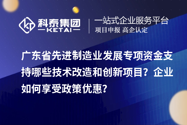 廣東省先進制造業(yè)發(fā)展專項資金支持哪些技術改造和創(chuàng)新項目？企業(yè)如何享受政策優(yōu)惠？