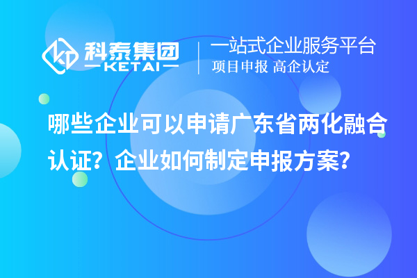 哪些企業(yè)可以申請廣東省兩化融合認證？企業(yè)如何制定申報方案？