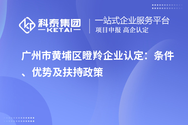 廣州市黃埔區(qū)瞪羚企業(yè)認定：條件、優(yōu)勢及扶持政策