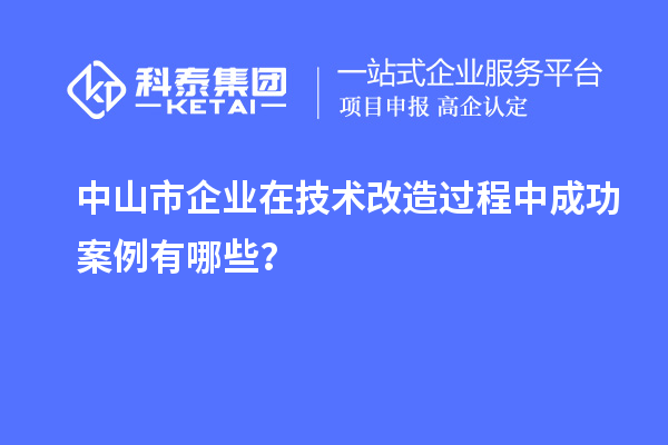中山市企業(yè)在技術(shù)改造過程中成功案例有哪些？
