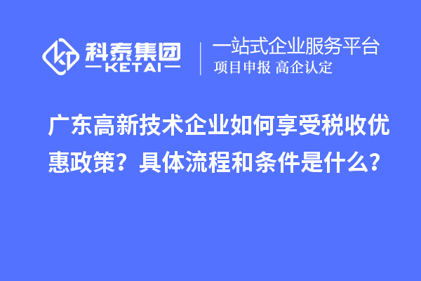 廣東高新技術(shù)企業(yè)如何享受稅收優(yōu)惠政策？具體流程和條件是什么？