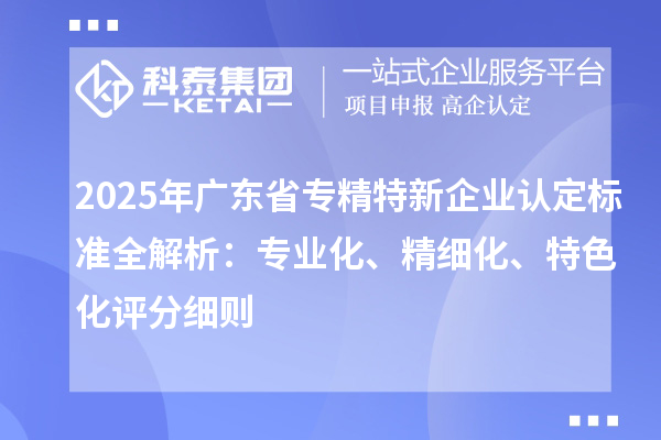 2025年廣東省專精特新企業(yè)認(rèn)定標(biāo)準(zhǔn)全解析：專業(yè)化、精細(xì)化、特色化評(píng)分細(xì)則