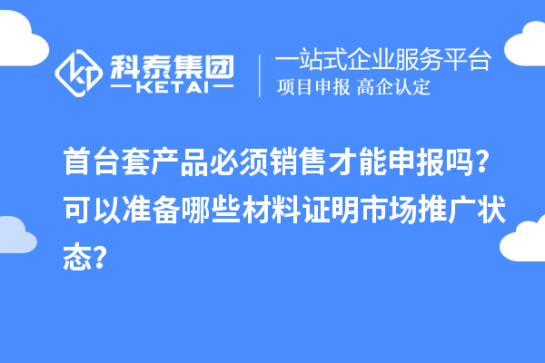 首臺套產品必須銷售才能申報嗎？可以準備哪些材料證明市場推廣狀態(tài)？