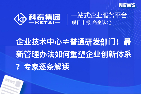 企業(yè)技術(shù)中心≠普通研發(fā)部門！最新管理辦法如何重塑企業(yè)創(chuàng)新體系？專家逐條解讀