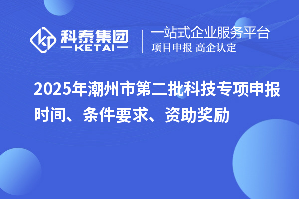 2025年潮州市第二批科技專項(xiàng)申報(bào)時(shí)間、條件要求、資助獎(jiǎng)勵(lì)
