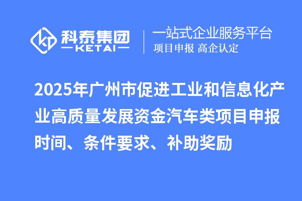 2025年廣州市促進(jìn)工業(yè)和信息化產(chǎn)業(yè)高質(zhì)量發(fā)展資金汽車類<a href=http://www.356407.com/shenbao.html target=_blank class=infotextkey>項目申報</a>時間、條件要求、補助獎勵