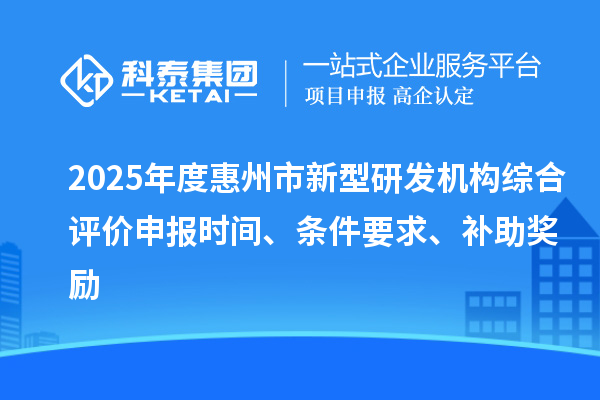2025年度惠州市新型研發(fā)機(jī)構(gòu)綜合評價申報時間、條件要求、補助獎勵