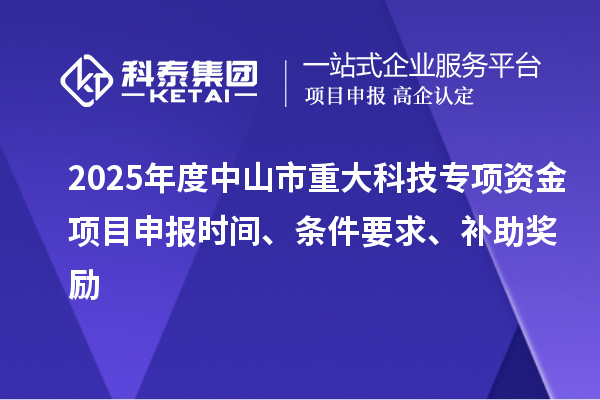 2025年度中山市重大科技專項(xiàng)資金項(xiàng)目申報時間、條件要求、補(bǔ)助獎勵