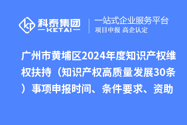 廣州市黃埔區(qū)2024年度知識產(chǎn)權(quán)維權(quán)扶持（知識產(chǎn)權(quán)高質(zhì)量發(fā)展30條）事項(xiàng)申報(bào)時(shí)間、條件要求、資助獎(jiǎng)勵(lì)