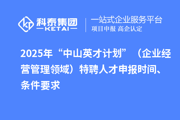 2025年度“中山英才計劃”（企業(yè)經(jīng)營管理領(lǐng)域）特聘人才申報時間、條件要求