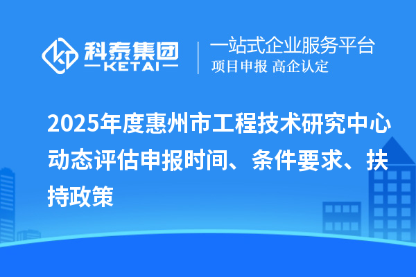 2025年度惠州市工程技術(shù)研究中心動態(tài)評估申報時間、條件要求、扶持政策