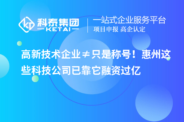高新技術企業(yè)≠只是稱號!惠州這些科技公司已靠它融資過億