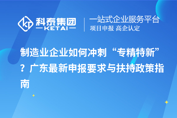 制造業(yè)企業(yè)如何沖刺“專精特新”？廣東最新申報要求與扶持政策指南