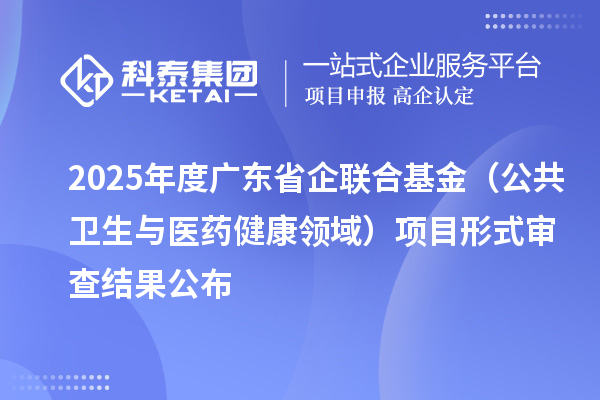 2025年度廣東省企聯(lián)合基金（公共衛(wèi)生與醫(yī)藥健康領(lǐng)域）項(xiàng)目形式審查結(jié)果公布
